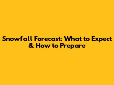 Snowfall Forecast: What to Expect & How to Prepare