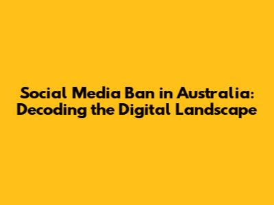 Social Media Ban in Australia: Decoding the Digital Landscape