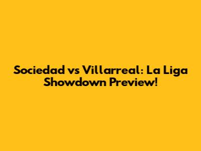 Sociedad vs Villarreal: La Liga Showdown Preview!