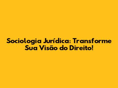 Sociologia Jurídica: Transforme Sua Visão do Direito!