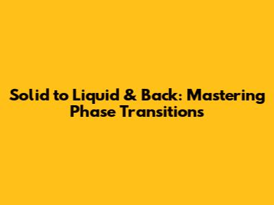 Solid to Liquid & Back: Mastering Phase Transitions