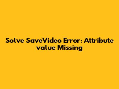 Solve 'SaveVideo' Error: Attribute 'value' Missing