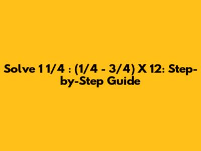 Solve 1 1/4 : (1/4 - 3/4) X 12: Step-by-Step Guide