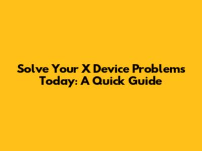 Solve Your X Device Problems Today: A Quick Guide