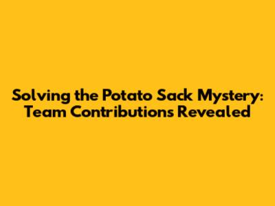 Solving the Potato Sack Mystery: Team Contributions Revealed