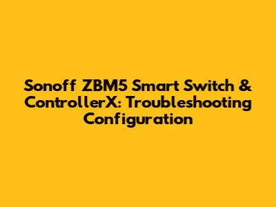 Sonoff ZBM5 Smart Switch & ControllerX: Troubleshooting Configuration