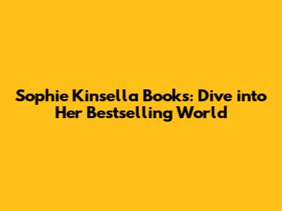 Sophie Kinsella Books: Dive into Her Bestselling World