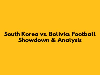 South Korea vs. Bolivia: Football Showdown & Analysis
