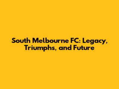 South Melbourne FC: Legacy, Triumphs, and Future