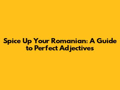 Spice Up Your Romanian: A Guide to Perfect Adjectives