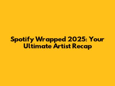 Spotify Wrapped 2025: Your Ultimate Artist Recap
