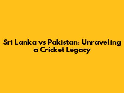 Sri Lanka vs Pakistan: Unraveling a Cricket Legacy