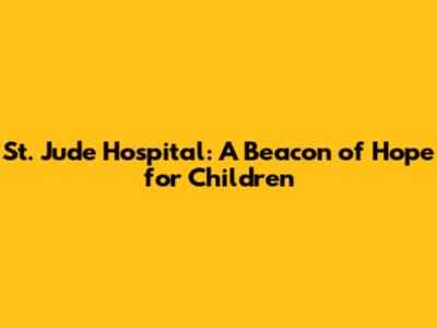 St. Jude Hospital: A Beacon of Hope for Children