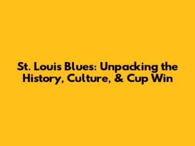 St. Louis Blues: Unpacking the History, Culture, & Cup Win