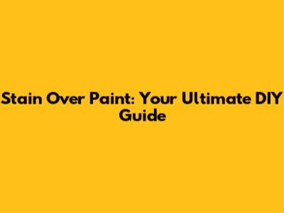 Stain Over Paint: Your Ultimate DIY Guide