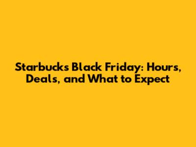 Starbucks Black Friday: Hours, Deals, and What to Expect