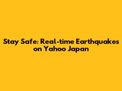 Stay Safe: Real-time Earthquakes on Yahoo Japan