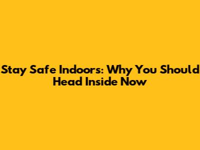 Stay Safe Indoors: Why You Should Head Inside Now