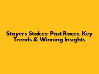 Stayers Stakes: Past Races, Key Trends & Winning Insights