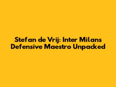 Stefan de Vrij: Inter Milan's Defensive Maestro Unpacked