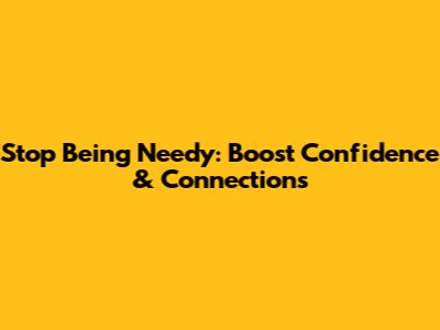 Stop Being Needy: Boost Confidence & Connections