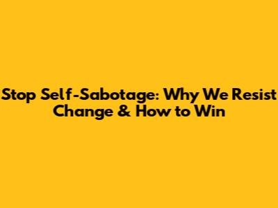 Stop Self-Sabotage: Why We Resist Change & How to Win
