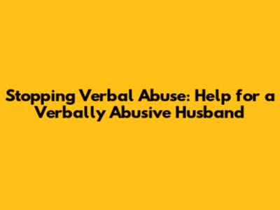 Stopping Verbal Abuse: Help for a Verbally Abusive Husband