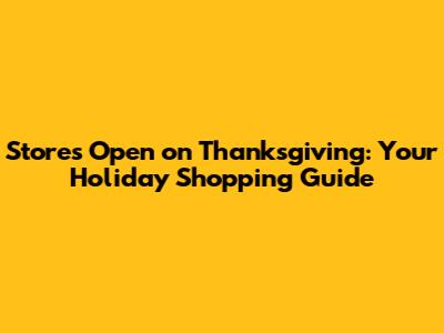 Stores Open on Thanksgiving: Your Holiday Shopping Guide