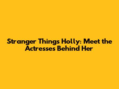 Stranger Things' Holly: Meet the Actresses Behind Her