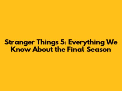Stranger Things 5: Everything We Know About the Final Season
