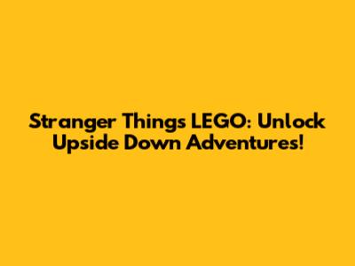 Stranger Things LEGO: Unlock Upside Down Adventures!