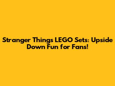 Stranger Things LEGO Sets: Upside Down Fun for Fans!