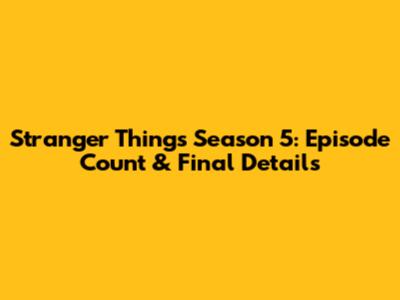 Stranger Things Season 5: Episode Count & Final Details