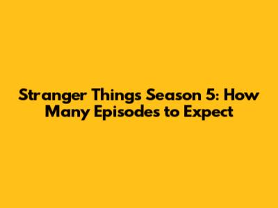 Stranger Things Season 5: How Many Episodes to Expect