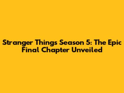 Stranger Things Season 5: The Epic Final Chapter Unveiled