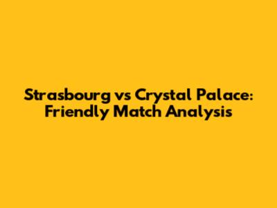 Strasbourg vs Crystal Palace: Friendly Match Analysis