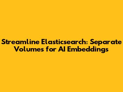Streamline Elasticsearch: Separate Volumes for AI Embeddings