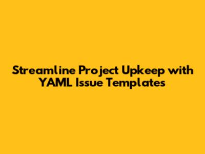 Streamline Project Upkeep with YAML Issue Templates