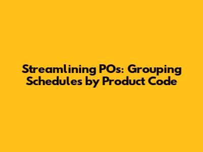 Streamlining POs: Grouping Schedules by Product Code