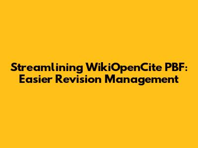 Streamlining WikiOpenCite PBF: Easier Revision Management
