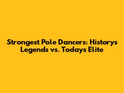 Strongest Pole Dancers: History's Legends vs. Today's Elite