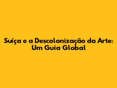 Suíça e a Descolonização da Arte: Um Guia Global