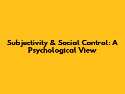 Subjectivity & Social Control: A Psychological View