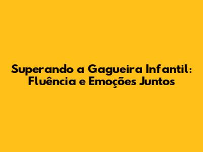 Superando a Gagueira Infantil: Fluência e Emoções Juntos