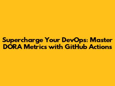 Supercharge Your DevOps: Master DORA Metrics with GitHub Actions