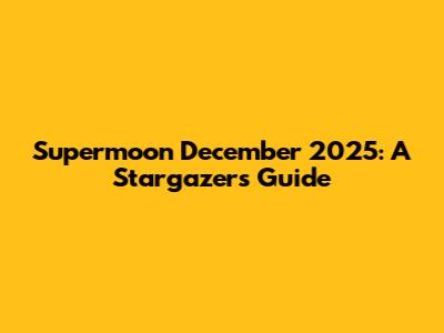 Supermoon December 2025: A Stargazer's Guide