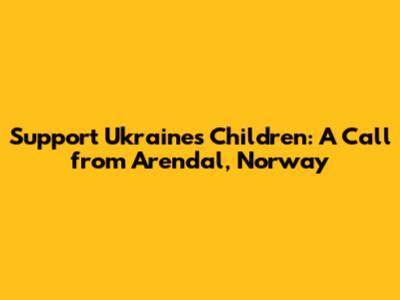 Support Ukraine's Children: A Call from Arendal, Norway