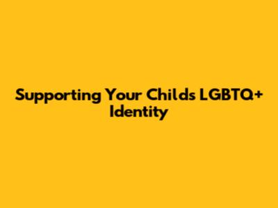 Supporting Your Child's LGBTQ+ Identity