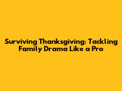 Surviving Thanksgiving: Tackling Family Drama Like a Pro