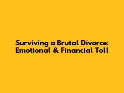 Surviving a Brutal Divorce: Emotional & Financial Toll